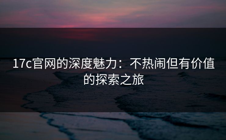 17c官网的深度魅力：不热闹但有价值的探索之旅