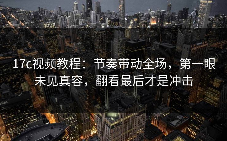 17c视频教程：节奏带动全场，第一眼未见真容，翻看最后才是冲击