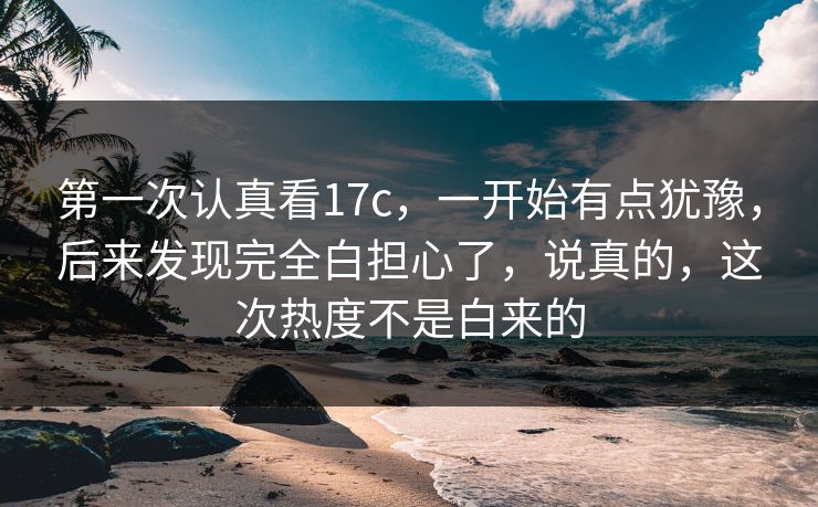 第一次认真看17c，一开始有点犹豫，后来发现完全白担心了，说真的，这次热度不是白来的
