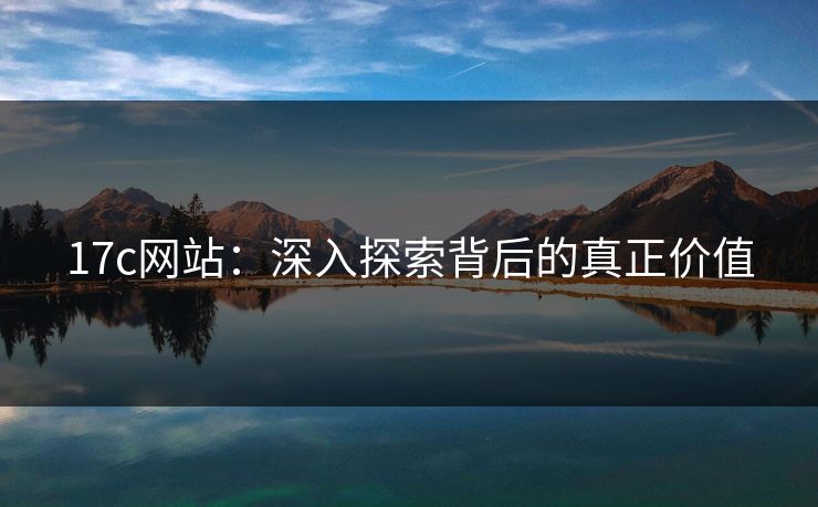 17c网站:深入探索背后的真正价值 17c网站:深入探索背后的真正价值