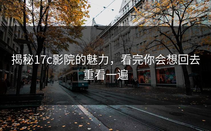 揭秘17c影院的魅力,看完你会想回去重看一遍 揭秘17c影院的魅力,看完你会想回去重看一遍