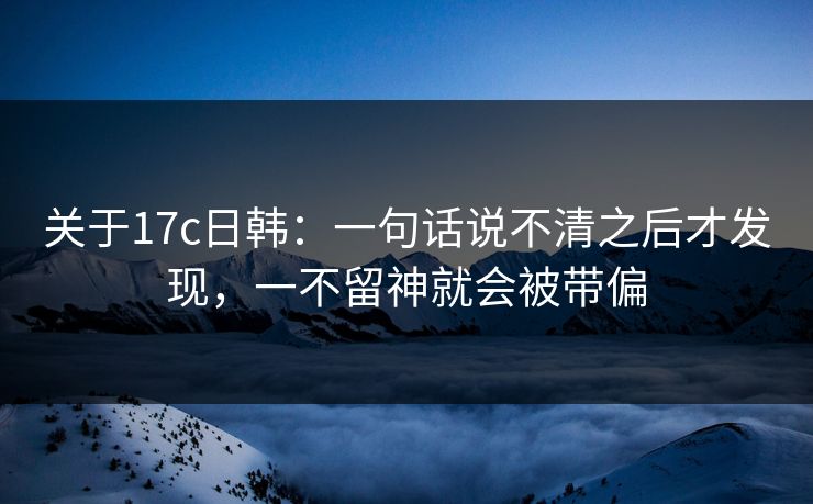 关于17c日韩:一句话说不清之后才发现,一不留神就会被带偏 关于17c日韩:一句话说不清之后才发现,一不留神就会被带偏