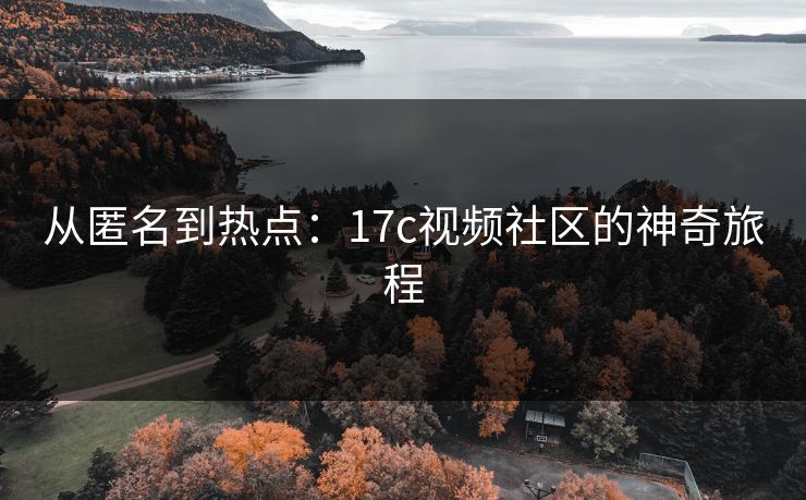 从匿名到热点:17c视频社区的神奇旅程 从匿名到热点:17c视频社区的神奇旅程
