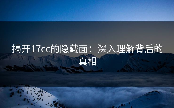 揭开17cc的隐藏面：深入理解背后的真相