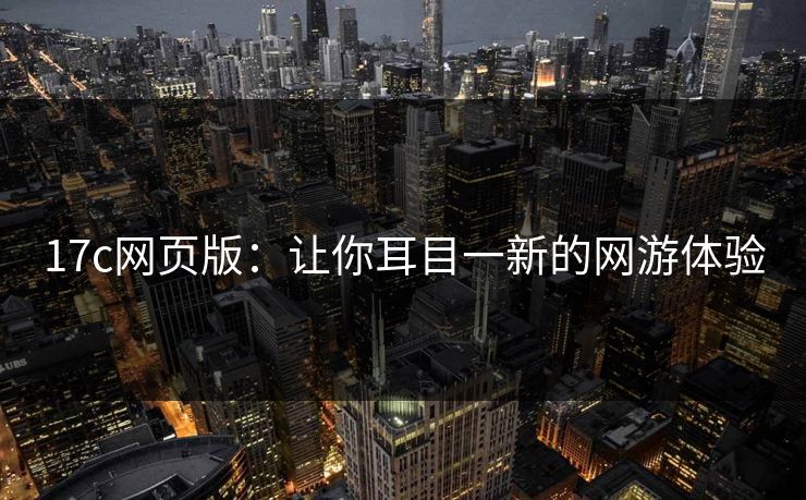 17c网页版:让你耳目一新的网游体验 17c网页版:让你耳目一新的网游体验