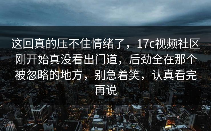 这回真的压不住情绪了,17c视频社区刚开始真没看出门道,后劲全在那个被忽略的地方,别急着笑,认真看完再说 这回真的压不住情绪了,17c视频社区刚开始真没看出门道,后劲全在那个被忽略的地方,别急着笑,认真看完再说