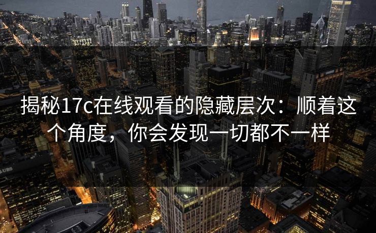 揭秘17c在线观看的隐藏层次:顺着这个角度,你会发现一切都不一样 揭秘17c在线观看的隐藏层次:顺着这个角度,你会发现一切都不一样