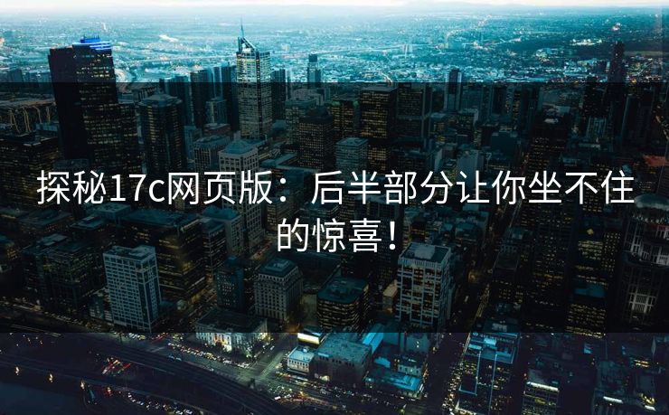 探秘17c网页版:后半部分让你坐不住的惊喜! 探秘17c网页版:后半部分让你坐不住的惊喜!