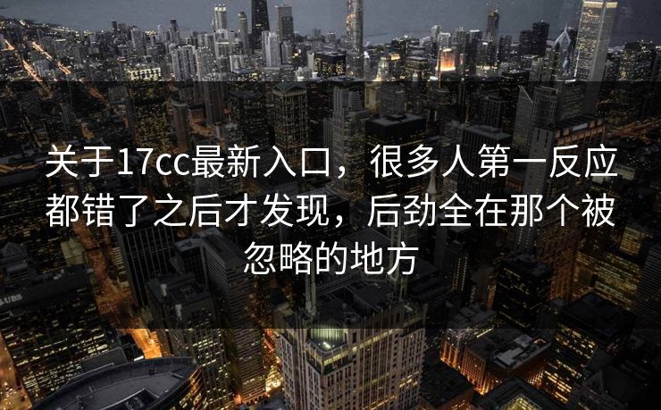 关于17cc最新入口，很多人第一反应都错了之后才发现，后劲全在那个被忽略的地方