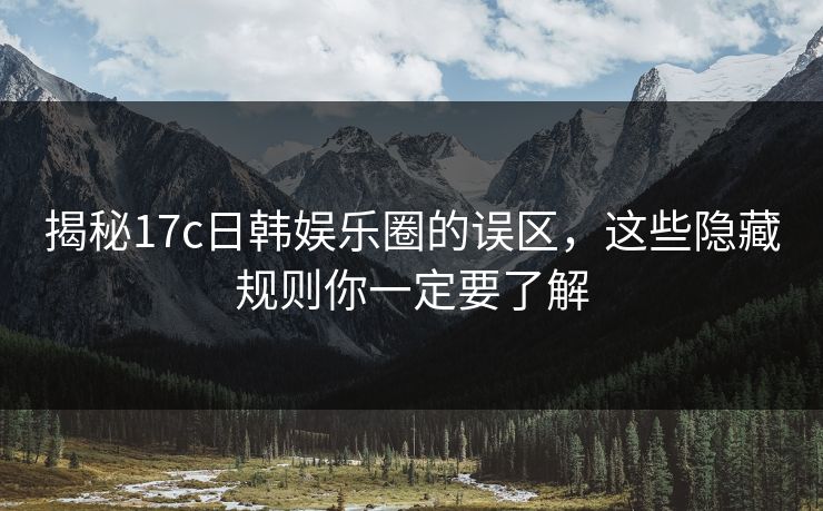 揭秘17c日韩娱乐圈的误区,这些隐藏规则你一定要了解 揭秘17c日韩娱乐圈的误区,这些隐藏规则你一定要了解