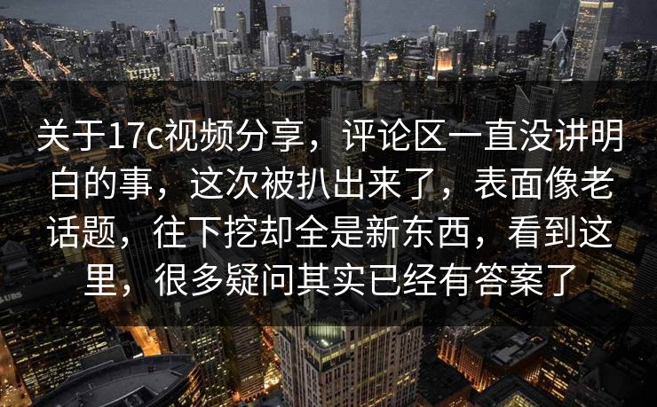 关于17c视频分享，评论区一直没讲明白的事，这次被扒出来了，表面像老话题，往下挖却全是新东西，看到这里，很多疑问其实已经有答案了
