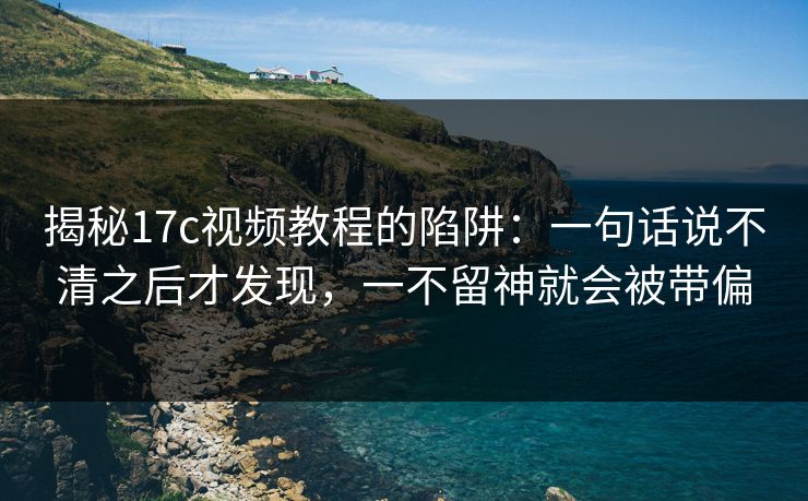 揭秘17c视频教程的陷阱:一句话说不清之后才发现,一不留神就会被带偏 揭秘17c视频教程的陷阱:一句话说不清之后才发现,一不留神就会被带偏