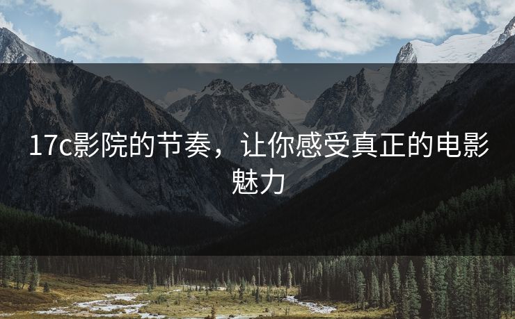 17c影院的节奏，让你感受真正的电影魅力