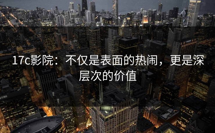 17c影院:不仅是表面的热闹,更是深层次的价值 17c影院:不仅是表面的热闹,更是深层次的价值