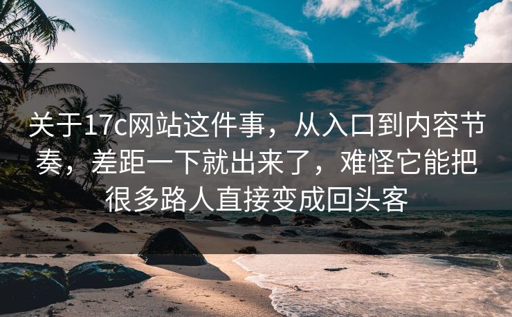 关于17c网站这件事，从入口到内容节奏，差距一下就出来了，难怪它能把很多路人直接变成回头客