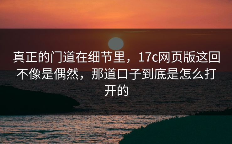 真正的门道在细节里,17c网页版这回不像是偶然,那道口子到底是怎么打开的 真正的门道在细节里,17c网页版这回不像是偶然,那道口子到底是怎么打开的