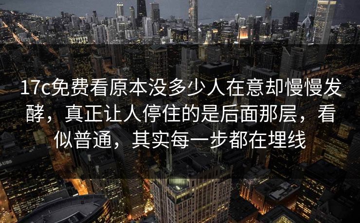17c免费看原本没多少人在意却慢慢发酵，真正让人停住的是后面那层，看似普通，其实每一步都在埋线