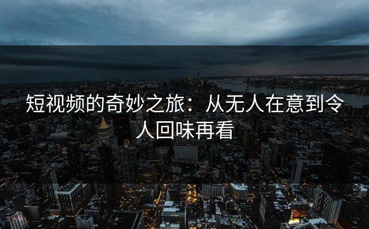 短视频的奇妙之旅：从无人在意到令人回味再看