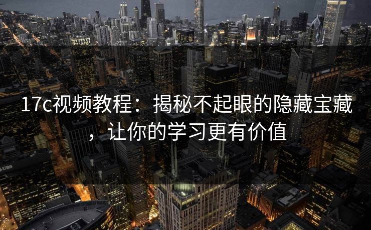 17c视频教程:揭秘不起眼的隐藏宝藏,让你的学习更有价值 17c视频教程:揭秘不起眼的隐藏宝藏,让你的学习更有价值