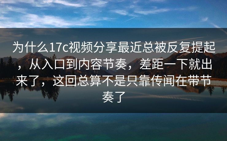 为什么17c视频分享最近总被反复提起，从入口到内容节奏，差距一下就出来了，这回总算不是只靠传闻在带节奏了
