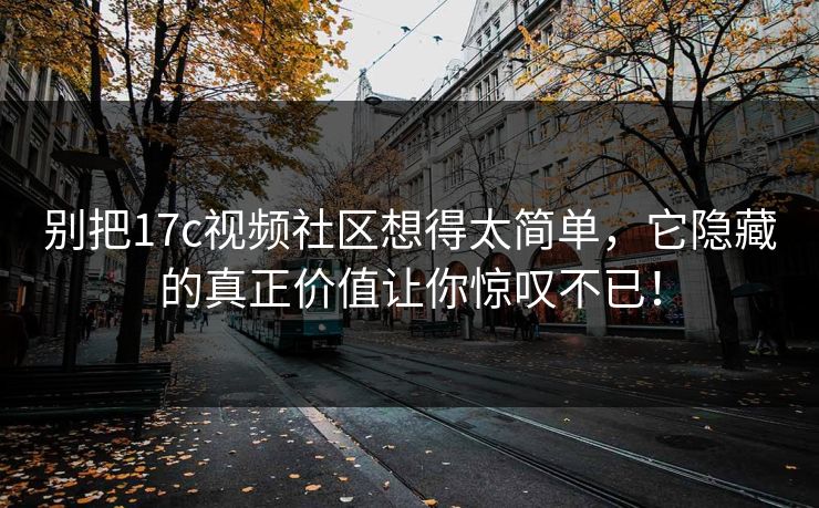 别把17c视频社区想得太简单，它隐藏的真正价值让你惊叹不已！
