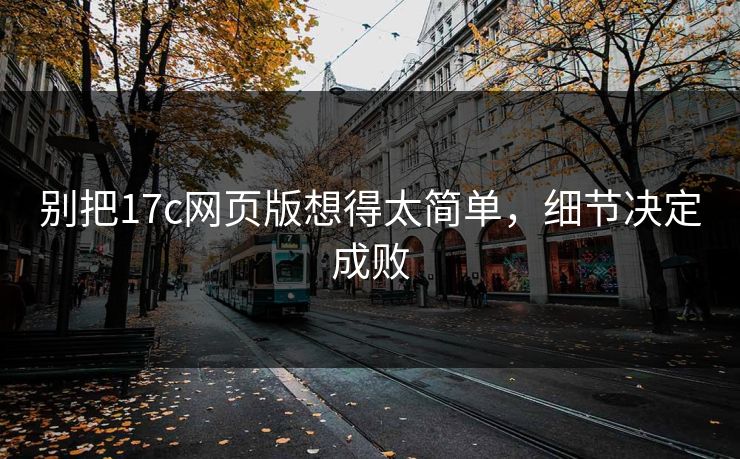 别把17c网页版想得太简单,细节决定成败 别把17c网页版想得太简单,细节决定成败