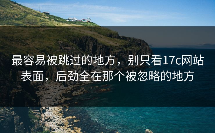 最容易被跳过的地方,别只看17c网站表面,后劲全在那个被忽略的地方 最容易被跳过的地方,别只看17c网站表面,后劲全在那个被忽略的地方