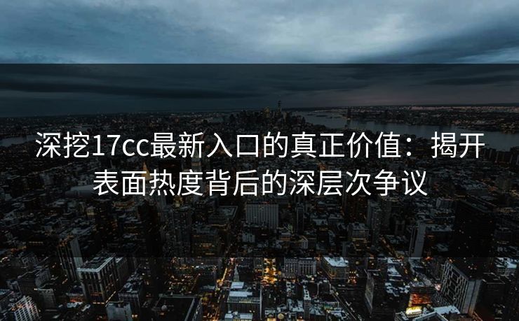 深挖17cc最新入口的真正价值:揭开表面热度背后的深层次争议 深挖17cc最新入口的真正价值:揭开表面热度背后的深层次争议
