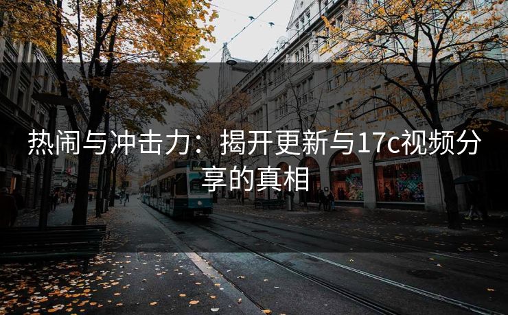 热闹与冲击力:揭开更新与17c视频分享的真相 热闹与冲击力:揭开更新与17c视频分享的真相