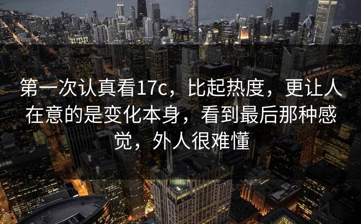 第一次认真看17c,比起热度,更让人在意的是变化本身,看到最后那种感觉,外人很难懂 第一次认真看17c,比起热度,更让人在意的是变化本身,看到最后那种感觉,外人很难懂