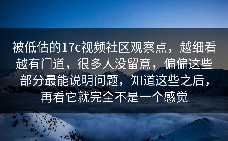 被低估的17c视频社区观察点,越细看越有门道,很多人没留意,偏偏这些部分最能说明问题,知道这些之后,再看它就完全不是一个感觉 被低估的17c视频社区观察点,越细看越有门道,很多人没留意,偏偏这些部分最能说明问题,知道这些之后,再看它就完全不是一个感觉