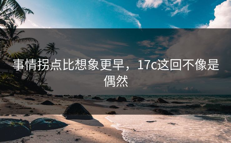 事情拐点比想象更早，17c这回不像是偶然