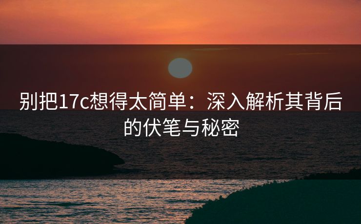 别把17c想得太简单：深入解析其背后的伏笔与秘密