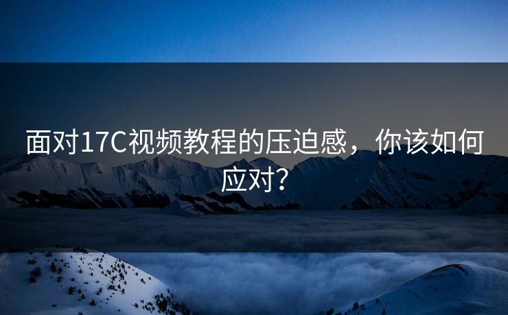 面对17C视频教程的压迫感，你该如何应对？