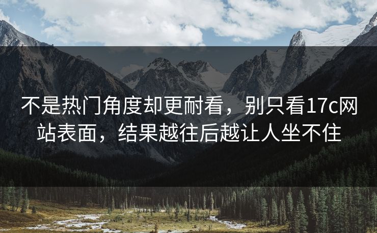 不是热门角度却更耐看，别只看17c网站表面，结果越往后越让人坐不住