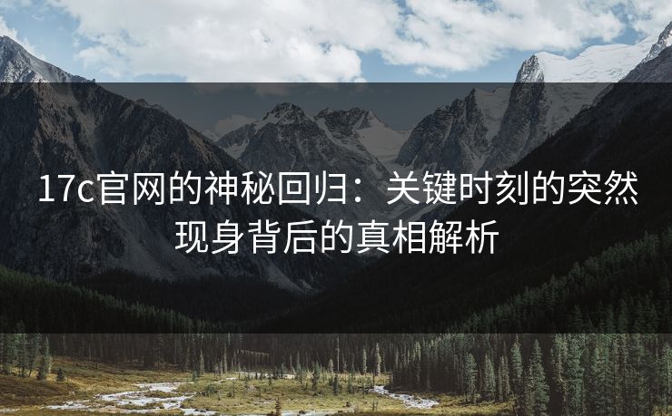 17c官网的神秘回归：关键时刻的突然现身背后的真相解析