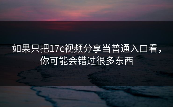 如果只把17c视频分享当普通入口看，你可能会错过很多东西