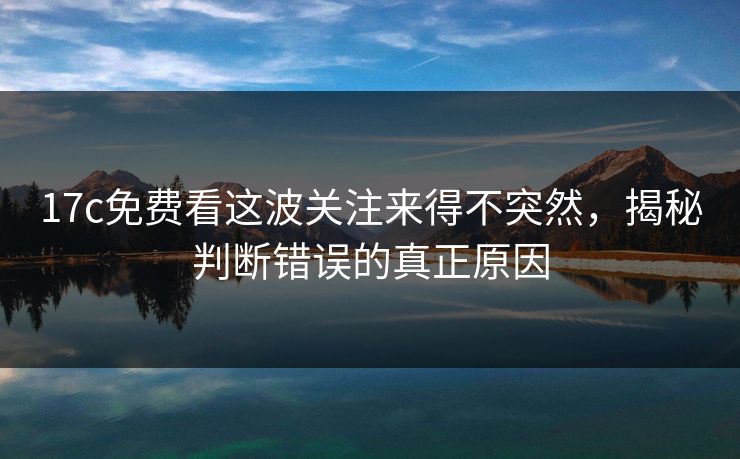 17c免费看这波关注来得不突然，揭秘判断错误的真正原因
