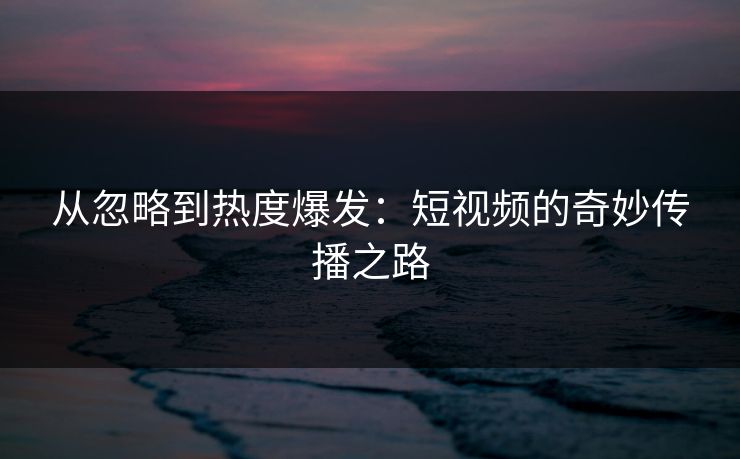 从忽略到热度爆发：短视频的奇妙传播之路