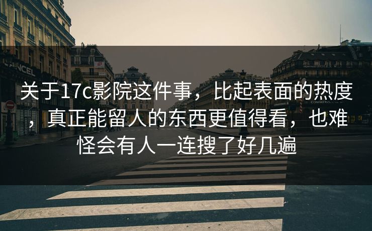 关于17c影院这件事，比起表面的热度，真正能留人的东西更值得看，也难怪会有人一连搜了好几遍