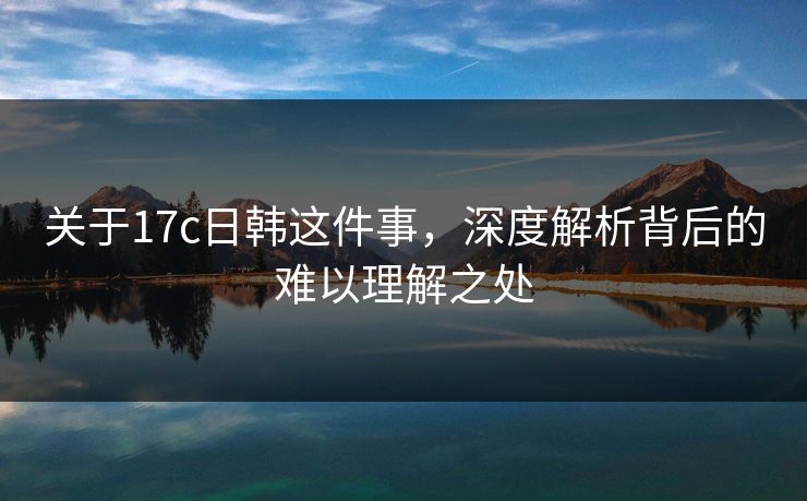 关于17c日韩这件事，深度解析背后的难以理解之处