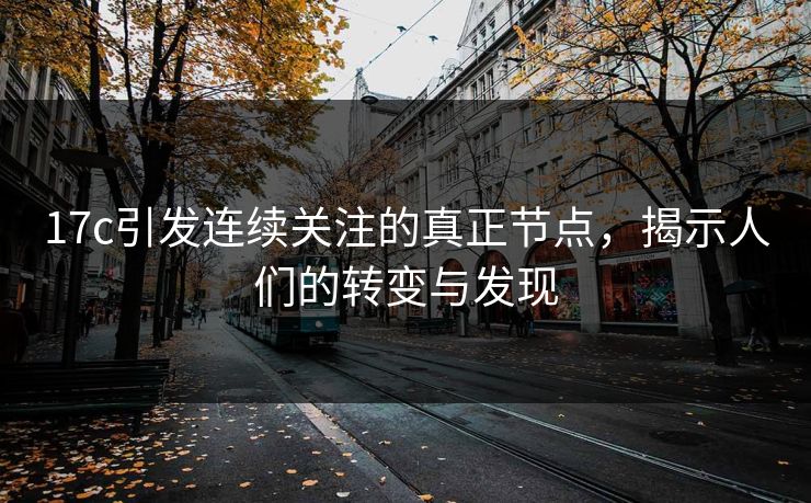 17c引发连续关注的真正节点，揭示人们的转变与发现
