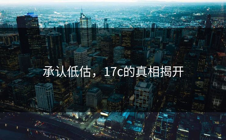承认低估，17c的真相揭开