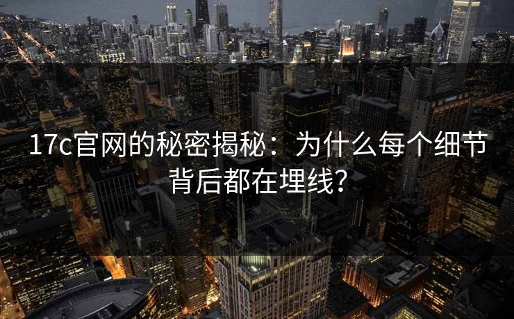 17c官网的秘密揭秘：为什么每个细节背后都在埋线？