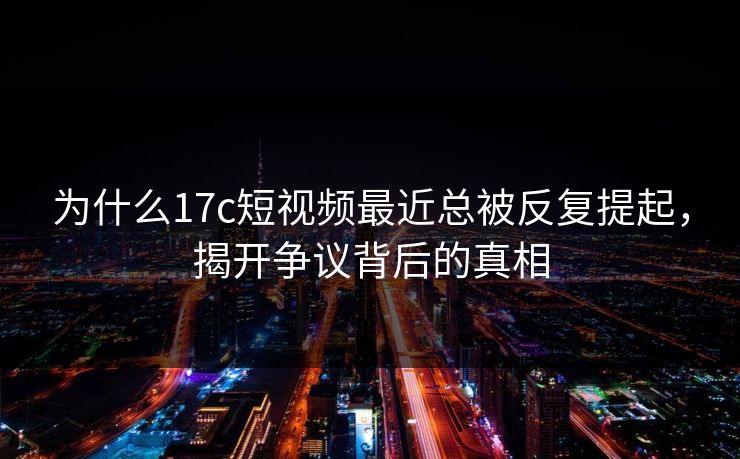 为什么17c短视频最近总被反复提起，揭开争议背后的真相